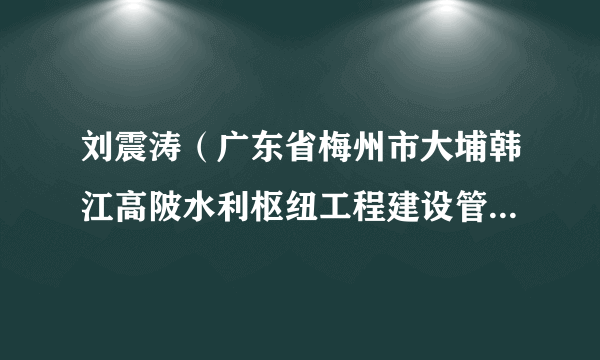 什么是刘震涛（广东省梅州市大埔韩江高陂水利枢纽工程建设管理处主任）