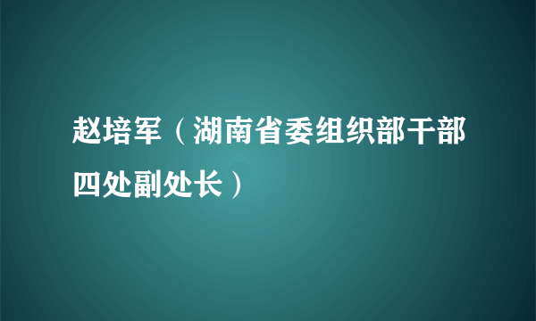 什么是赵培军（湖南省委组织部干部四处副处长）