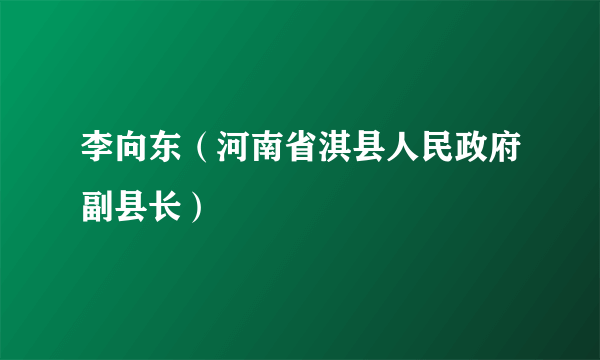 李向东（河南省淇县人民政府副县长）