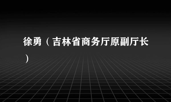 徐勇（吉林省商务厅原副厅长）