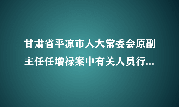 甘肃省平凉市人大常委会原副主任任增禄案中有关人员行贿买官案