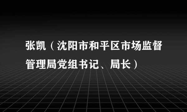 张凯（沈阳市和平区市场监督管理局党组书记、局长）