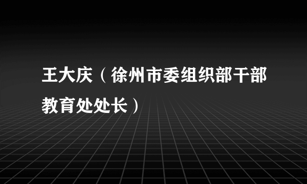 王大庆（徐州市委组织部干部教育处处长）