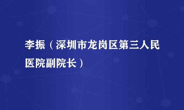 什么是李振（深圳市龙岗区第三人民医院副院长）