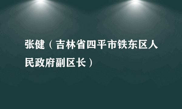 张健（吉林省四平市铁东区人民政府副区长）