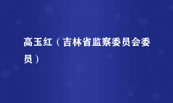 什么是高玉红（吉林省监察委员会委员）