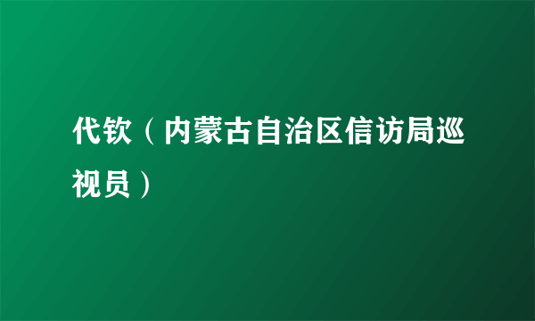 什么是代钦（内蒙古自治区信访局巡视员）