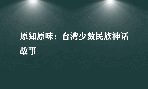 原知原味：台湾少数民族神话故事