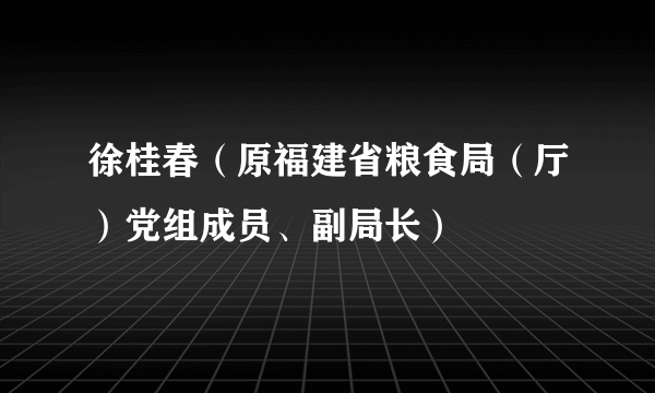 徐桂春（原福建省粮食局（厅）党组成员、副局长）