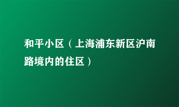 什么是和平小区（上海浦东新区沪南路境内的住区）