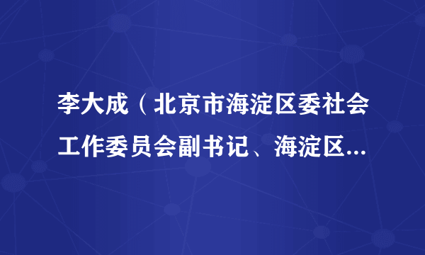 李大成（北京市海淀区委社会工作委员会副书记、海淀区民政局局长）