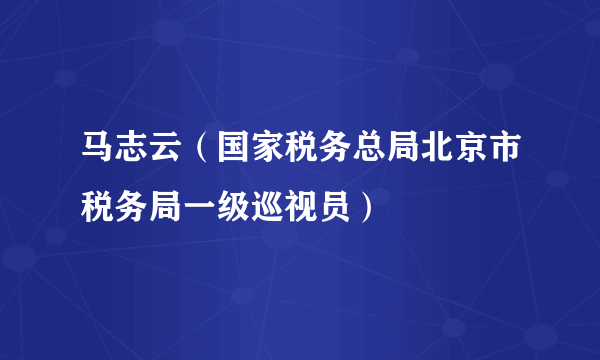 什么是马志云（国家税务总局北京市税务局一级巡视员）