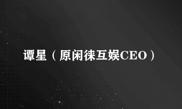 什么是谭星（原闲徕互娱CEO）