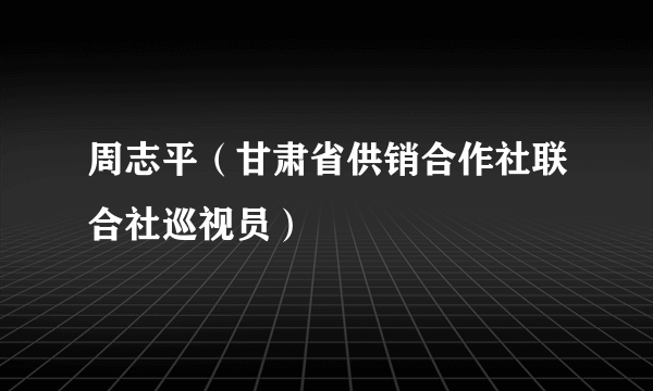 周志平（甘肃省供销合作社联合社巡视员）