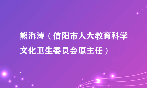 什么是熊海涛（信阳市人大教育科学文化卫生委员会原主任）