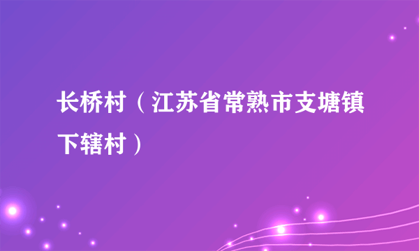 长桥村（江苏省常熟市支塘镇下辖村）