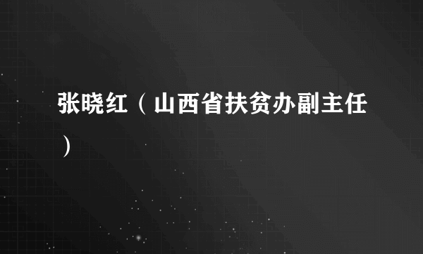 什么是张晓红（山西省扶贫办副主任）