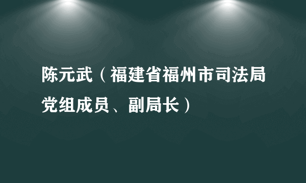 陈元武（福建省福州市司法局党组成员、副局长）