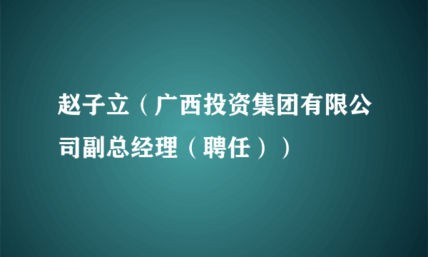 赵子立（广西投资集团有限公司副总经理（聘任））