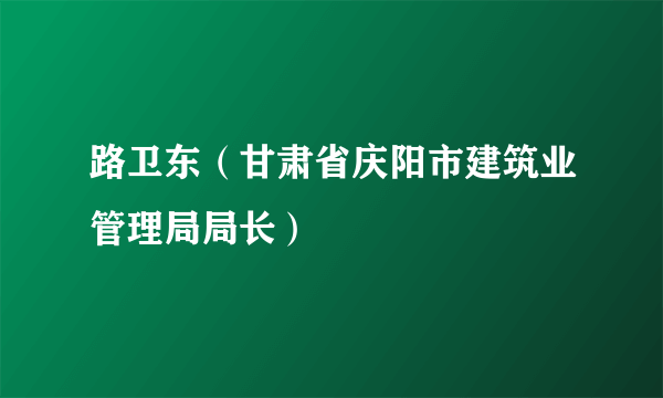 路卫东（甘肃省庆阳市建筑业管理局局长）