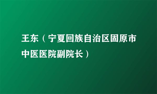 王东（宁夏回族自治区固原市中医医院副院长）