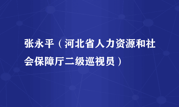 张永平（河北省人力资源和社会保障厅二级巡视员）