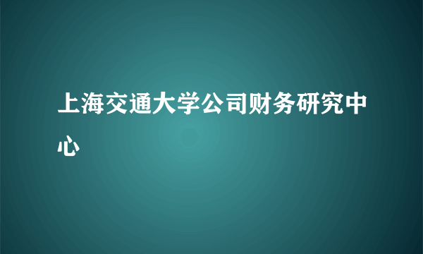 什么是上海交通大学公司财务研究中心