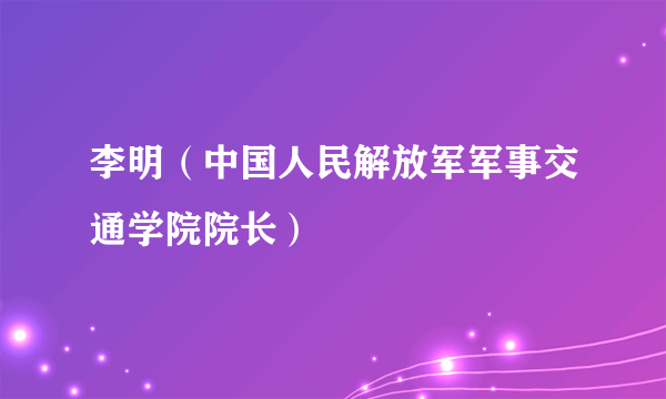 什么是李明（中国人民解放军军事交通学院院长）