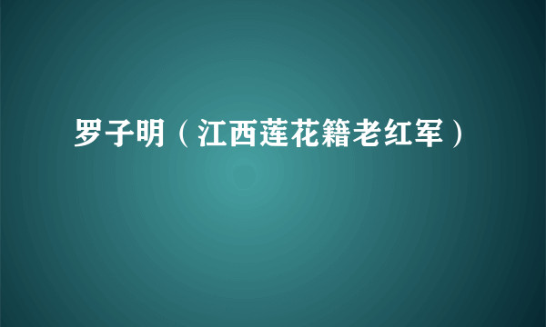 罗子明（江西莲花籍老红军）