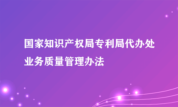 国家知识产权局专利局代办处业务质量管理办法