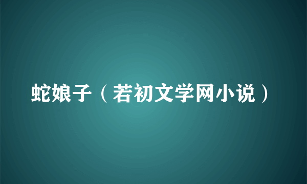 什么是蛇娘子（若初文学网小说）