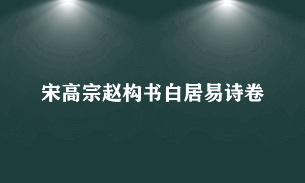 宋高宗赵构书白居易诗卷