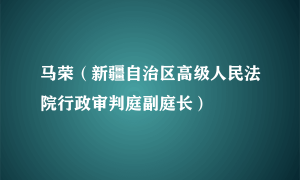 马荣（新疆自治区高级人民法院行政审判庭副庭长）