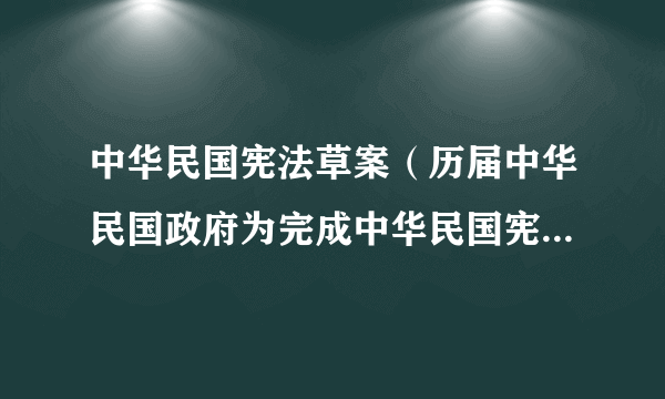 什么是中华民国宪法草案（历届中华民国政府为完成中华民国宪法而制定的宪法草案）