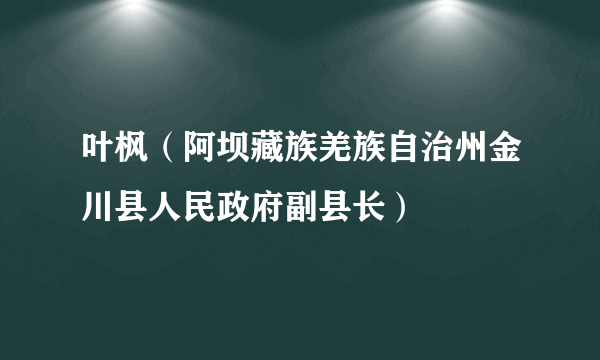 叶枫（阿坝藏族羌族自治州金川县人民政府副县长）