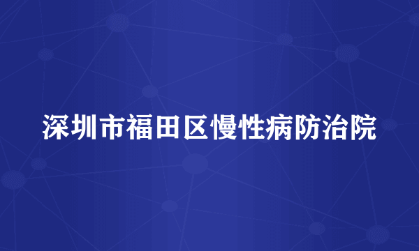 什么是深圳市福田区慢性病防治院