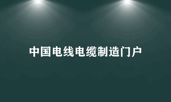 什么是中国电线电缆制造门户