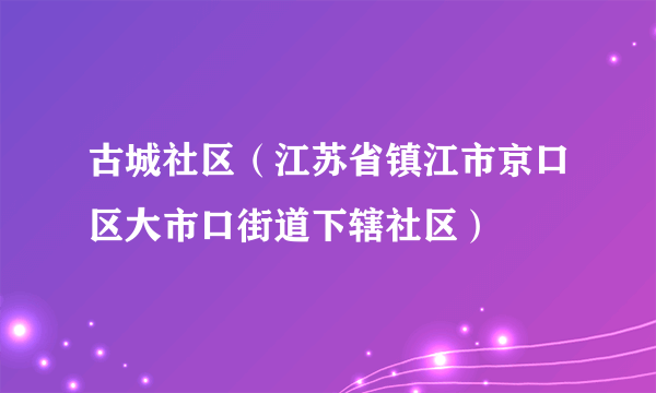 古城社区（江苏省镇江市京口区大市口街道下辖社区）