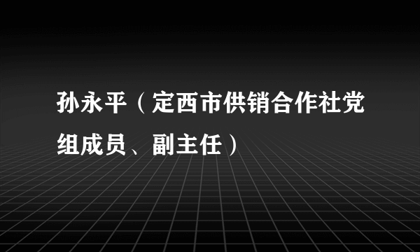 什么是孙永平（定西市供销合作社党组成员、副主任）