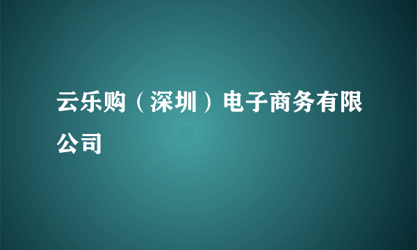 什么是云乐购（深圳）电子商务有限公司