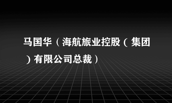 马国华（海航旅业控股 ( 集团 ) 有限公司总裁）