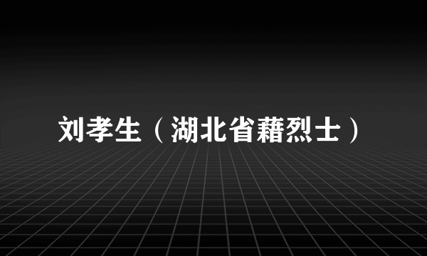 什么是刘孝生（湖北省藉烈士）