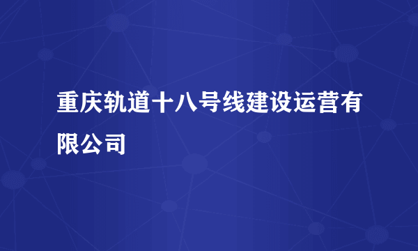 什么是重庆轨道十八号线建设运营有限公司