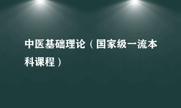 什么是中医基础理论（国家级一流本科课程）