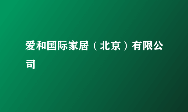 爱和国际家居（北京）有限公司