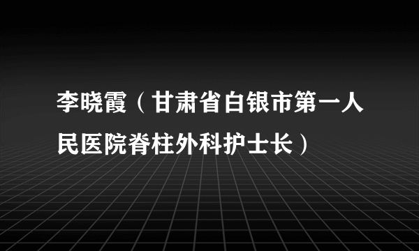 什么是李晓霞（甘肃省白银市第一人民医院脊柱外科护士长）