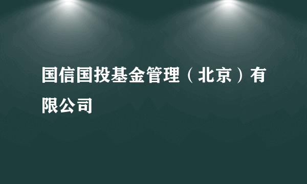 国信国投基金管理（北京）有限公司