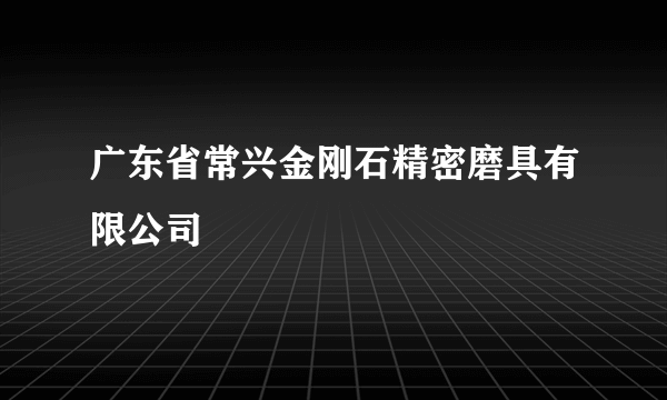 广东省常兴金刚石精密磨具有限公司