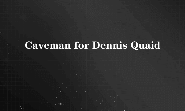 Caveman for Dennis Quaid