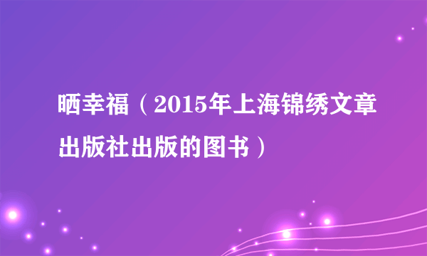 什么是晒幸福（2015年上海锦绣文章出版社出版的图书）